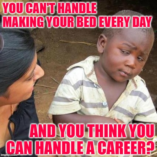 Third World Career Gal Skepticism | YOU CAN'T HANDLE MAKING YOUR BED EVERY DAY; AND YOU THINK YOU CAN HANDLE A CAREER? | image tagged in memes,third world skeptical kid,reality check,women rights,feminism,brainwashing | made w/ Imgflip meme maker