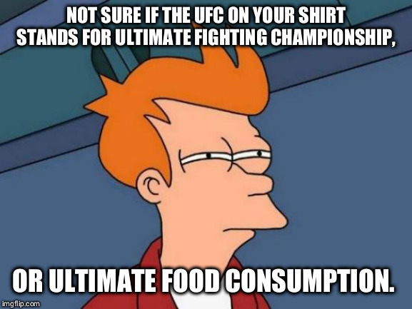 Didn't even know that they made shirts that big. | NOT SURE IF THE UFC ON YOUR SHIRT STANDS FOR ULTIMATE FIGHTING CHAMPIONSHIP, OR ULTIMATE FOOD CONSUMPTION. | image tagged in memes,futurama fry,ufc,big,food,10 guy | made w/ Imgflip meme maker