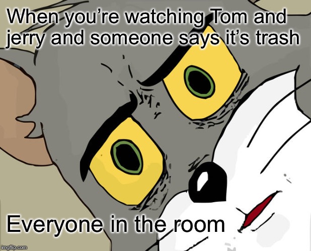 Unsettled Tom | When you’re watching Tom and jerry and someone says it’s trash; Everyone in the room | image tagged in memes,unsettled tom | made w/ Imgflip meme maker