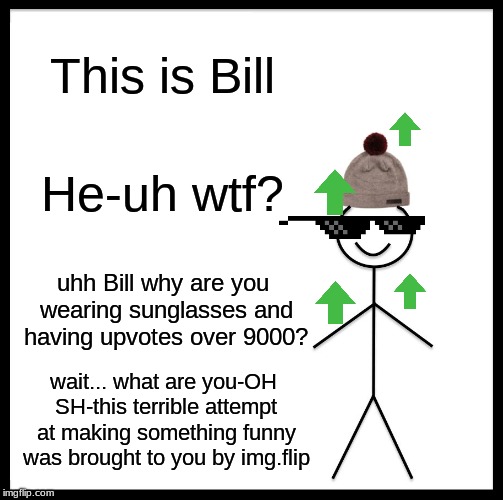 Be Like Bill Meme | This is Bill; He-uh wtf? uhh Bill why are you wearing sunglasses and having upvotes over 9000? wait... what are you-OH SH-this terrible attempt at making something funny was brought to you by img.flip | image tagged in memes,be like bill | made w/ Imgflip meme maker