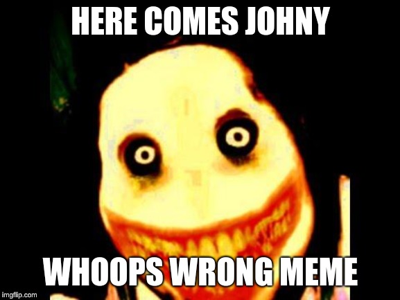 Jeff the killer | HERE COMES JOHNY; WHOOPS WRONG MEME | image tagged in jeff the killer | made w/ Imgflip meme maker