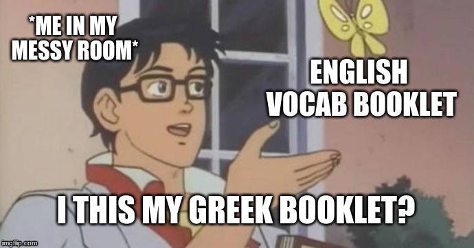 Is This a Pigeon | *ME IN MY MESSY ROOM*; ENGLISH VOCAB BOOKLET; I THIS MY GREEK BOOKLET? | image tagged in is this a pigeon | made w/ Imgflip meme maker