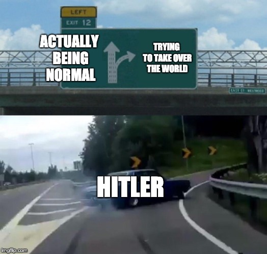 Left Exit 12 Off Ramp Meme | ACTUALLY BEING NORMAL; TRYING TO TAKE OVER THE WORLD; HITLER | image tagged in memes,left exit 12 off ramp | made w/ Imgflip meme maker