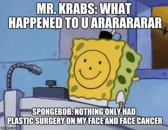 Spngebob | MR. KRABS: WHAT HAPPENED TO U ARARARARAR; SPONGEBOB: NOTHING ONLY HAD PLASTIC SURGERY ON MY FACE AND FACE CANCER | image tagged in spngebob | made w/ Imgflip meme maker