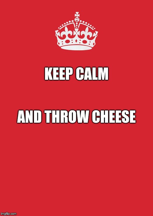 Keep Calm And Carry On Red | KEEP CALM; AND THROW CHEESE | image tagged in memes,keep calm and carry on red | made w/ Imgflip meme maker
