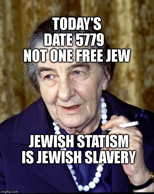 Golda Meir | TODAY'S  DATE 5779     NOT ONE FREE JEW; JEWISH STATISM IS JEWISH SLAVERY | image tagged in golda meir | made w/ Imgflip meme maker