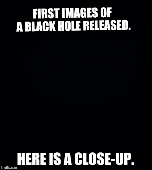 This one kinda explained itself | FIRST IMAGES OF A BLACK HOLE RELEASED. HERE IS A CLOSE-UP. | image tagged in black background,funny,funny memes | made w/ Imgflip meme maker