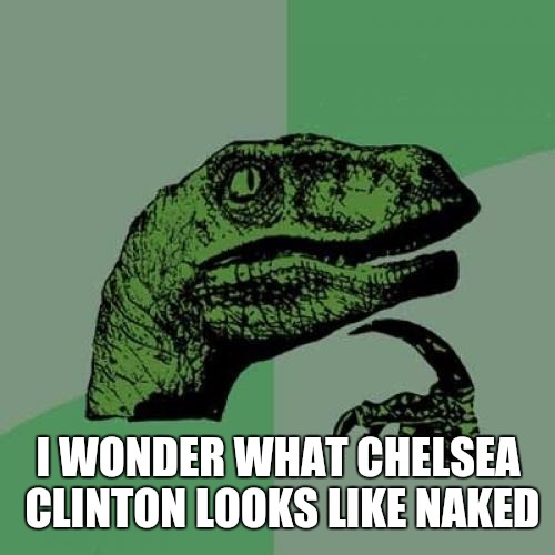 Philosoraptor Meme | I WONDER WHAT CHELSEA CLINTON LOOKS LIKE NAKED | image tagged in memes,philosoraptor | made w/ Imgflip meme maker