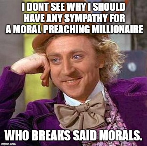Creepy Condescending Wonka Meme | I DONT SEE WHY I SHOULD HAVE ANY SYMPATHY FOR A MORAL PREACHING MILLIONAIRE WHO BREAKS SAID MORALS. | image tagged in memes,creepy condescending wonka | made w/ Imgflip meme maker