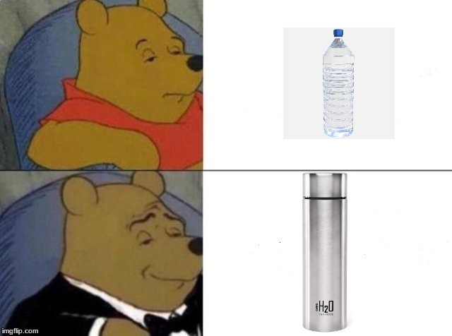 when water isnt good enough | image tagged in tuxedo winnie the pooh | made w/ Imgflip meme maker