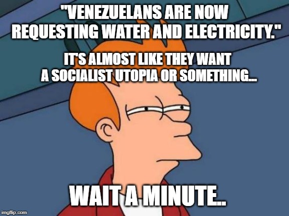 Futurama Fry | "VENEZUELANS ARE NOW REQUESTING WATER AND ELECTRICITY."; IT'S ALMOST LIKE THEY WANT A SOCIALIST UTOPIA OR SOMETHING... WAIT A MINUTE.. | image tagged in memes,futurama fry | made w/ Imgflip meme maker