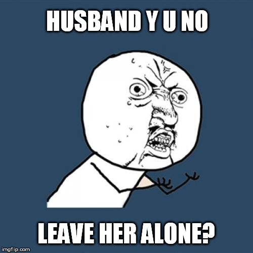 Y U No Meme | HUSBAND Y U NO LEAVE HER ALONE? | image tagged in memes,y u no | made w/ Imgflip meme maker