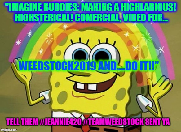 Imagination Spongebob | "IMAGINE BUDDIES: MAKING A HIGHLARIOUS! HIGHSTERICAL! COMERCIAL, VIDEO FOR... WEEDSTOCK2019 AND....DO IT!!"; TELL THEM #JEANNIE420 #TEAMWEEDSTOCK SENT YA | image tagged in memes,imagination spongebob | made w/ Imgflip meme maker