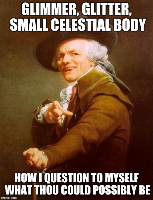 Twinkle, twinkle, little star, how I wonder what you are | GLIMMER, GLITTER, SMALL CELESTIAL BODY; HOW I QUESTION TO MYSELF WHAT THOU COULD POSSIBLY BE | image tagged in memes,joseph ducreux | made w/ Imgflip meme maker