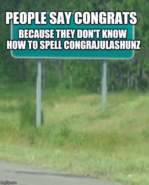 Green Road sign blank | BECAUSE THEY DON'T KNOW HOW TO SPELL CONGRAJULASHUNZ; PEOPLE SAY CONGRATS | image tagged in green road sign blank | made w/ Imgflip meme maker