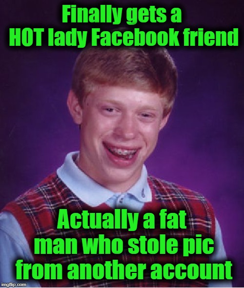 Bad Luck Brian Meme | Finally gets a HOT lady Facebook friend Actually a fat man who stole pic from another account | image tagged in memes,bad luck brian | made w/ Imgflip meme maker