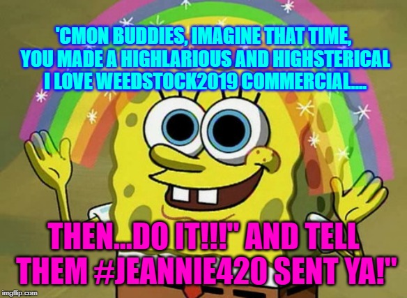 Imagination Spongebob | 'CMON BUDDIES, IMAGINE THAT TIME, YOU MADE A HIGHLARIOUS AND HIGHSTERICAL I LOVE WEEDSTOCK2019 COMMERCIAL.... THEN...DO IT!!!" AND TELL THEM #JEANNIE420 SENT YA!" | image tagged in memes,imagination spongebob | made w/ Imgflip meme maker