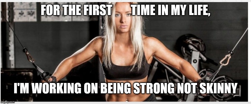 Strong not skinny | FOR THE FIRST        TIME IN MY LIFE, I'M WORKING ON BEING STRONG NOT SKINNY | image tagged in exercise,weight lifting,women | made w/ Imgflip meme maker