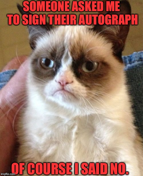 Grumpy Cat Hates Being Famous | SOMEONE ASKED ME TO SIGN THEIR AUTOGRAPH; OF COURSE I SAID NO. | image tagged in memes,grumpy cat | made w/ Imgflip meme maker