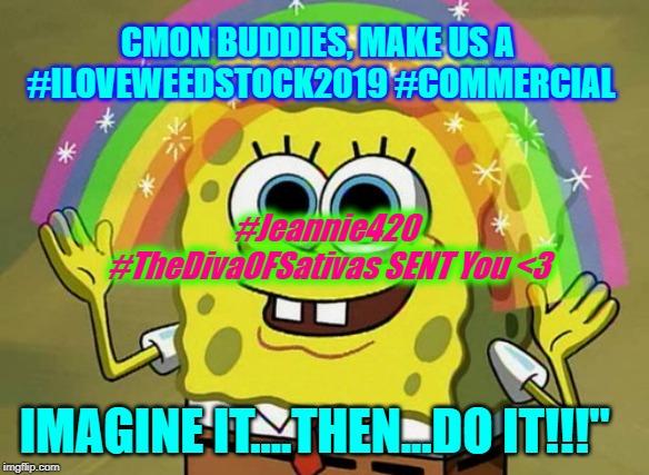 Imagination Spongebob Meme | CMON BUDDIES, MAKE US A #ILOVEWEEDSTOCK2019 #COMMERCIAL; #Jeannie420 #TheDivaOFSativas SENT You <3; IMAGINE IT....THEN...DO IT!!!" | image tagged in memes,imagination spongebob | made w/ Imgflip meme maker