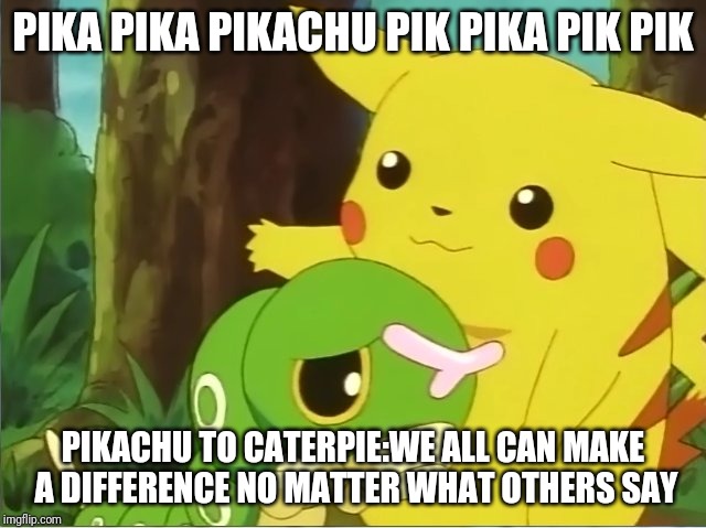 Poke friends and morals | PIKA PIKA PIKACHU PIK PIKA PIK PIK; PIKACHU TO CATERPIE:WE ALL CAN MAKE A DIFFERENCE NO MATTER WHAT OTHERS SAY | image tagged in pokemon | made w/ Imgflip meme maker