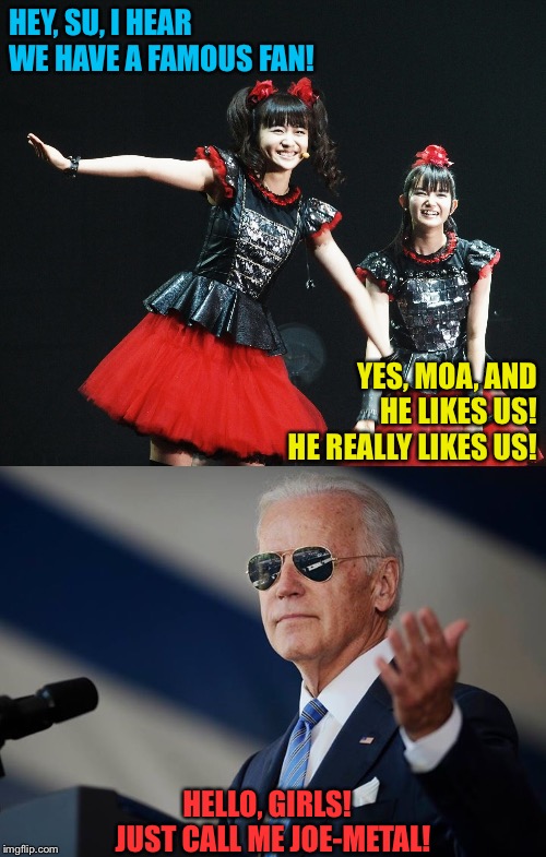I only made this because there's a foot of snow outside. ;) | HEY, SU, I HEAR WE HAVE A FAMOUS FAN! YES, MOA, AND HE LIKES US!  HE REALLY LIKES US! HELLO, GIRLS!  JUST CALL ME JOE-METAL! | image tagged in cool joe biden,babymetal | made w/ Imgflip meme maker