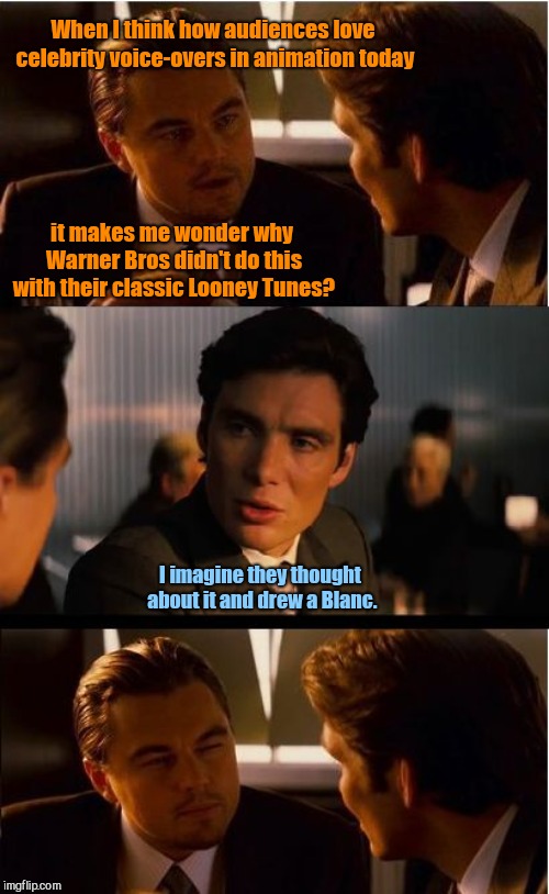 Inception Meme | When I think how audiences love celebrity voice-overs in animation today; it makes me wonder why Warner Bros didn't do this with their classic Looney Tunes? I imagine they thought about it and drew a Blanc. | image tagged in memes,inception,looney tunes,mel blanc,humor | made w/ Imgflip meme maker