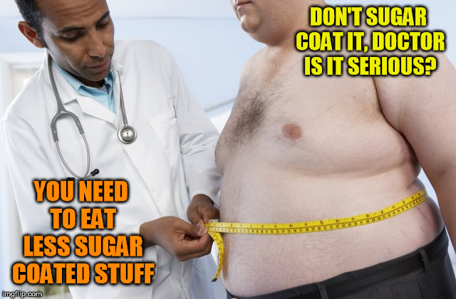 And I'm being very serious | DON'T SUGAR COAT IT, DOCTOR IS IT SERIOUS? YOU NEED TO EAT LESS SUGAR COATED STUFF | image tagged in memes,doctor,fat,sugar coated | made w/ Imgflip meme maker
