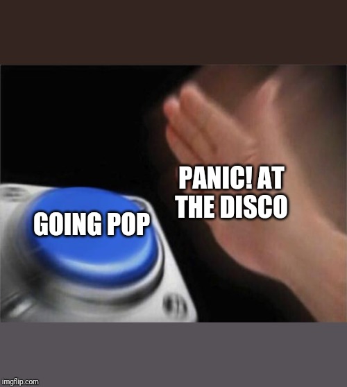 Blank Nut Button | PANIC! AT THE DISCO; GOING POP | image tagged in memes,blank nut button | made w/ Imgflip meme maker