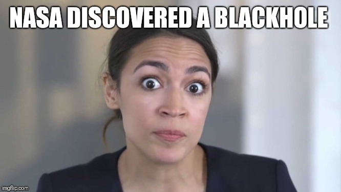 Crazy Alexandria Ocasio-Cortez | NASA DISCOVERED A BLACKHOLE | image tagged in crazy alexandria ocasio-cortez | made w/ Imgflip meme maker