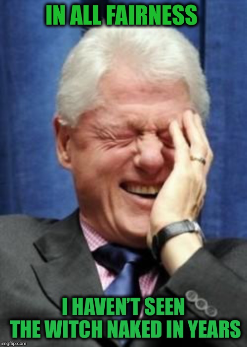 Bill Clinton Laughing | IN ALL FAIRNESS I HAVEN’T SEEN THE WITCH NAKED IN YEARS | image tagged in bill clinton laughing | made w/ Imgflip meme maker
