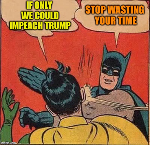 Batman Slapping Robin | IF ONLY WE COULD IMPEACH TRUMP; STOP WASTING YOUR TIME | image tagged in memes,batman slapping robin | made w/ Imgflip meme maker