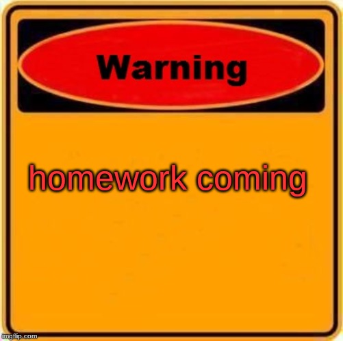 Warning Sign Meme | homework coming | image tagged in memes,warning sign | made w/ Imgflip meme maker