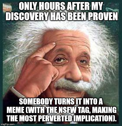 einstein | ONLY HOURS AFTER MY DISCOVERY HAS BEEN PROVEN SOMEBODY TURNS IT INTO A MEME (WITH THE NSFW TAG, MAKING THE MOST PERVERTED IMPLICATION). | image tagged in einstein | made w/ Imgflip meme maker