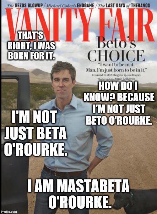 Mastabeta O'Rourke | THAT'S RIGHT, I WAS BORN FOR IT. HOW DO I KNOW? BECAUSE I'M NOT JUST BETO O'ROURKE. I'M NOT JUST BETA O'ROURKE. I AM MASTABETA O'ROURKE. | image tagged in politics,funny,president,democrats,magazines,entitlement | made w/ Imgflip meme maker