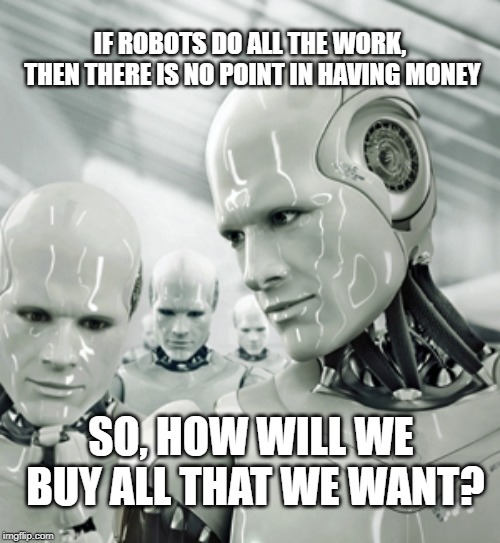 Robots Meme | IF ROBOTS DO ALL THE WORK, THEN THERE IS NO POINT IN HAVING MONEY; SO, HOW WILL WE BUY ALL THAT WE WANT? | image tagged in memes,robots | made w/ Imgflip meme maker