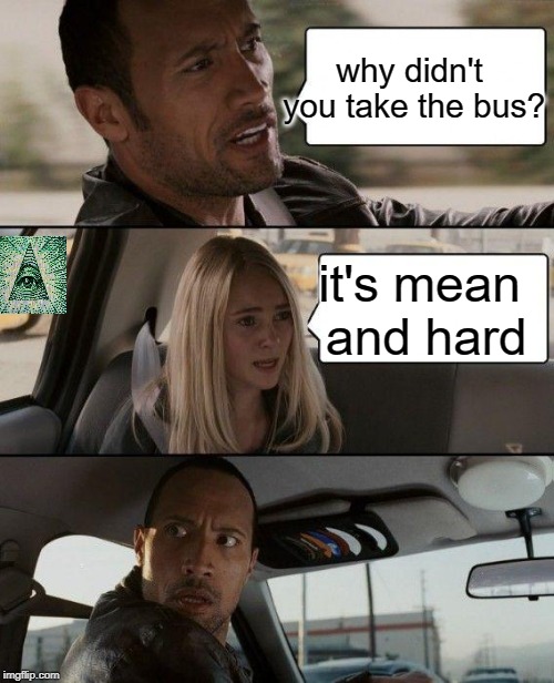 The Rock Driving Meme | why didn't you take the bus? it's mean and hard | image tagged in memes,the rock driving | made w/ Imgflip meme maker