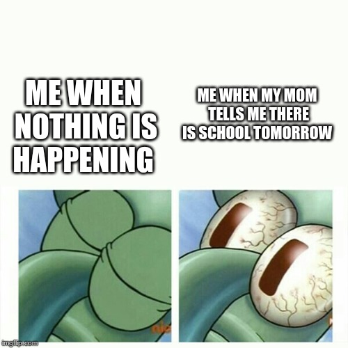 Squidward sleep | ME WHEN MY MOM TELLS ME THERE IS SCHOOL TOMORROW; ME WHEN NOTHING IS HAPPENING | image tagged in squidward sleep | made w/ Imgflip meme maker