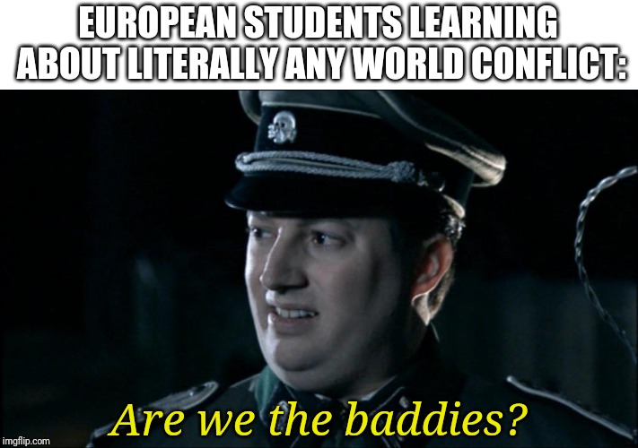 Are we the baddies? | EUROPEAN STUDENTS LEARNING ABOUT LITERALLY ANY WORLD CONFLICT:; Are we the baddies? | image tagged in are we the baddies | made w/ Imgflip meme maker
