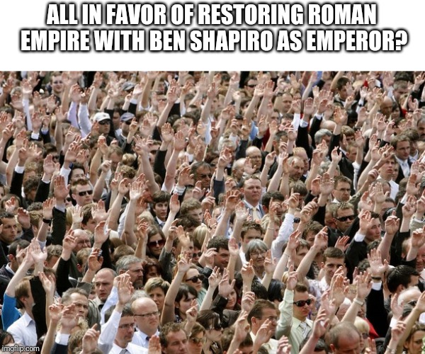 People Raising Hands | ALL IN FAVOR OF RESTORING ROMAN EMPIRE WITH BEN SHAPIRO AS EMPEROR? | image tagged in people raising hands | made w/ Imgflip meme maker