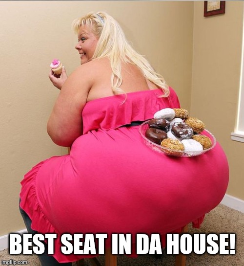 BBW Blond Huge Ass Donut Cops Dream | BEST SEAT IN DA HOUSE! | image tagged in bbw blond huge ass donut cops dream | made w/ Imgflip meme maker