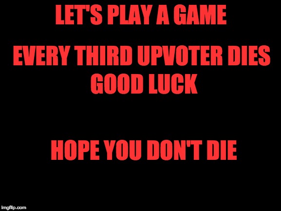 good luck | LET'S PLAY A GAME; EVERY THIRD UPVOTER DIES; GOOD LUCK; HOPE YOU DON'T DIE | image tagged in upvote,blank white template,memes,death | made w/ Imgflip meme maker