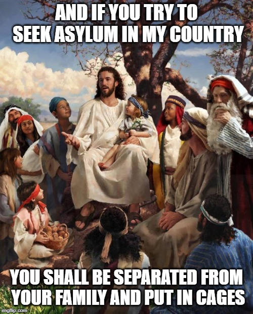 WWJD? | AND IF YOU TRY TO SEEK ASYLUM IN MY COUNTRY; YOU SHALL BE SEPARATED FROM YOUR FAMILY AND PUT IN CAGES | image tagged in story time jesus,maga,immigration,family | made w/ Imgflip meme maker