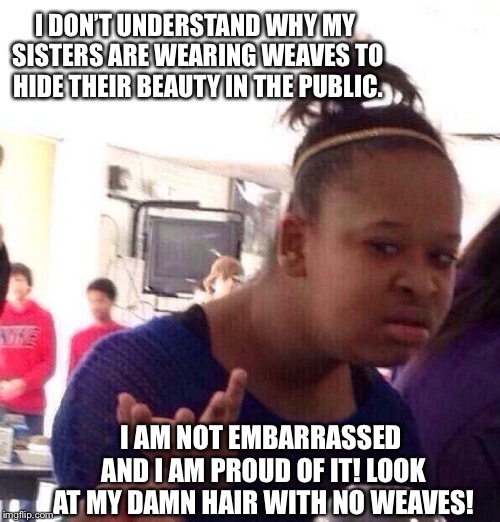 Black woman looks stupidly | I DON’T UNDERSTAND WHY MY SISTERS ARE WEARING WEAVES TO HIDE THEIR BEAUTY IN THE PUBLIC. I AM NOT EMBARRASSED AND I AM PROUD OF IT! LOOK AT MY DAMN HAIR WITH NO WEAVES! | image tagged in black woman looks stupidly,weaves | made w/ Imgflip meme maker