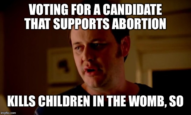 Jake from state farm | VOTING FOR A CANDIDATE THAT SUPPORTS ABORTION KILLS CHILDREN IN THE WOMB, SO | image tagged in jake from state farm | made w/ Imgflip meme maker