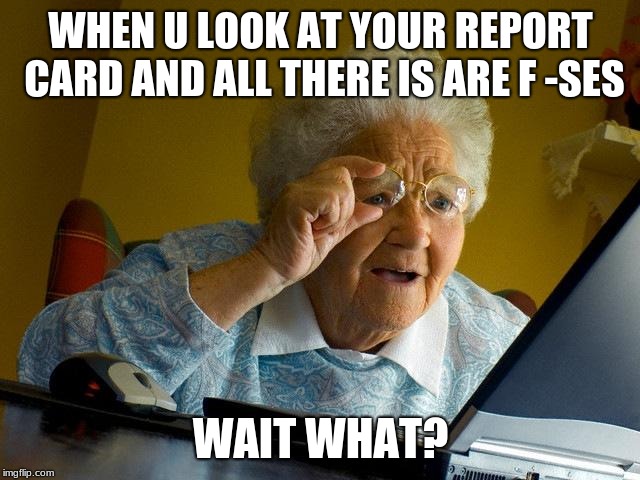 Grandma Finds The Internet | WHEN U LOOK AT YOUR REPORT CARD AND ALL THERE IS ARE F -SES; WAIT WHAT? | image tagged in memes,grandma finds the internet | made w/ Imgflip meme maker