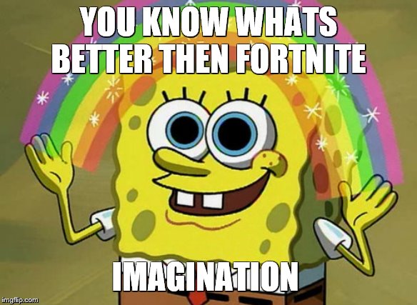 Imagination Spongebob Meme | YOU KNOW WHATS BETTER THEN FORTNITE; IMAGINATION | image tagged in memes,imagination spongebob | made w/ Imgflip meme maker