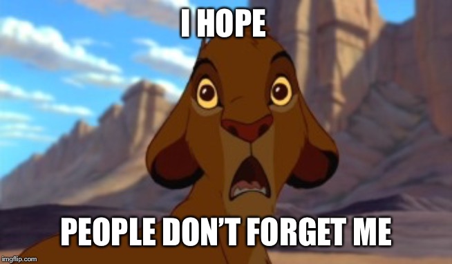 Scared Simba | I HOPE PEOPLE DON’T FORGET ME | image tagged in scared simba | made w/ Imgflip meme maker