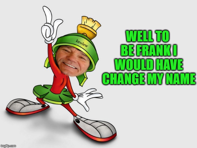 Just being silly | WELL TO BE FRANK I WOULD HAVE CHANGE MY NAME | image tagged in kewlew,silly,only upvotes,marvin the martian | made w/ Imgflip meme maker