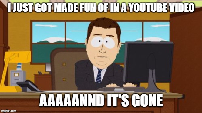 Aaaaand Its Gone Meme | I JUST GOT MADE FUN OF IN A YOUTUBE VIDEO; AAAAANND IT'S GONE | image tagged in memes,aaaaand its gone | made w/ Imgflip meme maker